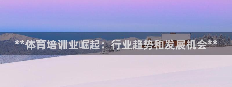 焦点娱乐官网首页入口：**体育培训业崛起：行业趋势和