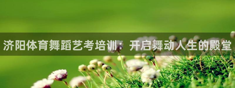 焦点娱乐股东：济阳体育舞蹈艺考培训：开启舞动人生的殿