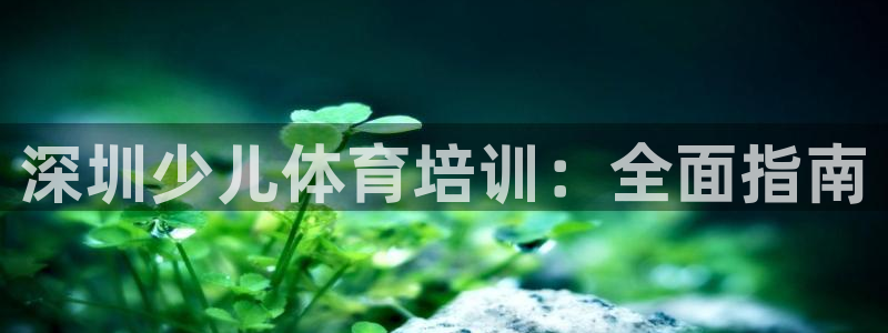 焦点娱乐平台讲7O777：深圳少儿体育培训：全面指南