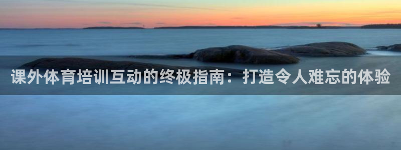 焦点娱乐平台客服电话：课外体育培训互动的终极指南：打