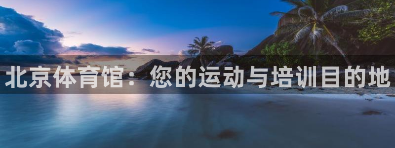 焦点娱乐官方网站首页入口：北京体育馆：您的运动与培训