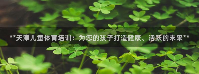 焦点娱乐平台登录不了怎么回事：**天津儿童体育培训：