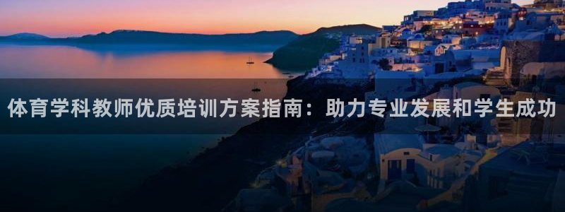 焦点娱乐官网下载安装最新版手机：体育学科教师优质培训方案指南