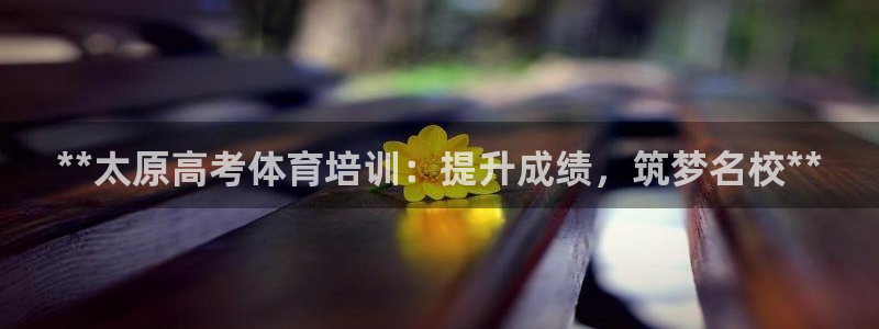 焦点娱乐是哪个公司的产品：**太原高考体育培训：提升