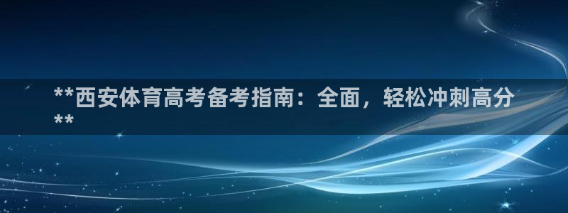 焦点娱乐公司是干嘛的：**西安体育高考备考指南：全面