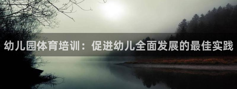 焦点娱乐股东：幼儿园体育培训：促进幼儿全面发展的最佳