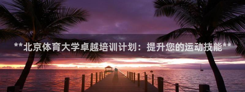 焦点娱乐网站下载地址在哪：**北京体育大学卓越培训计