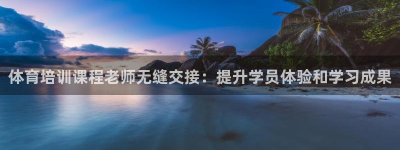 焦点娱乐是黑平台吗是真的吗：体育培训课程老师无缝交接：提升学