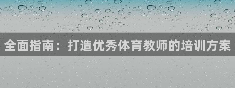 焦点娱乐平台任7O777：全面指南：打造优秀体育教师