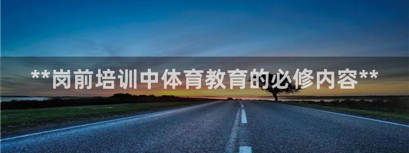 焦点娱乐平台新7O777：**岗前培训中体育教育的必