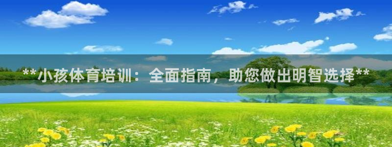 焦点娱乐怎么找导师：**小孩体育培训：全面指南，助您做出明智